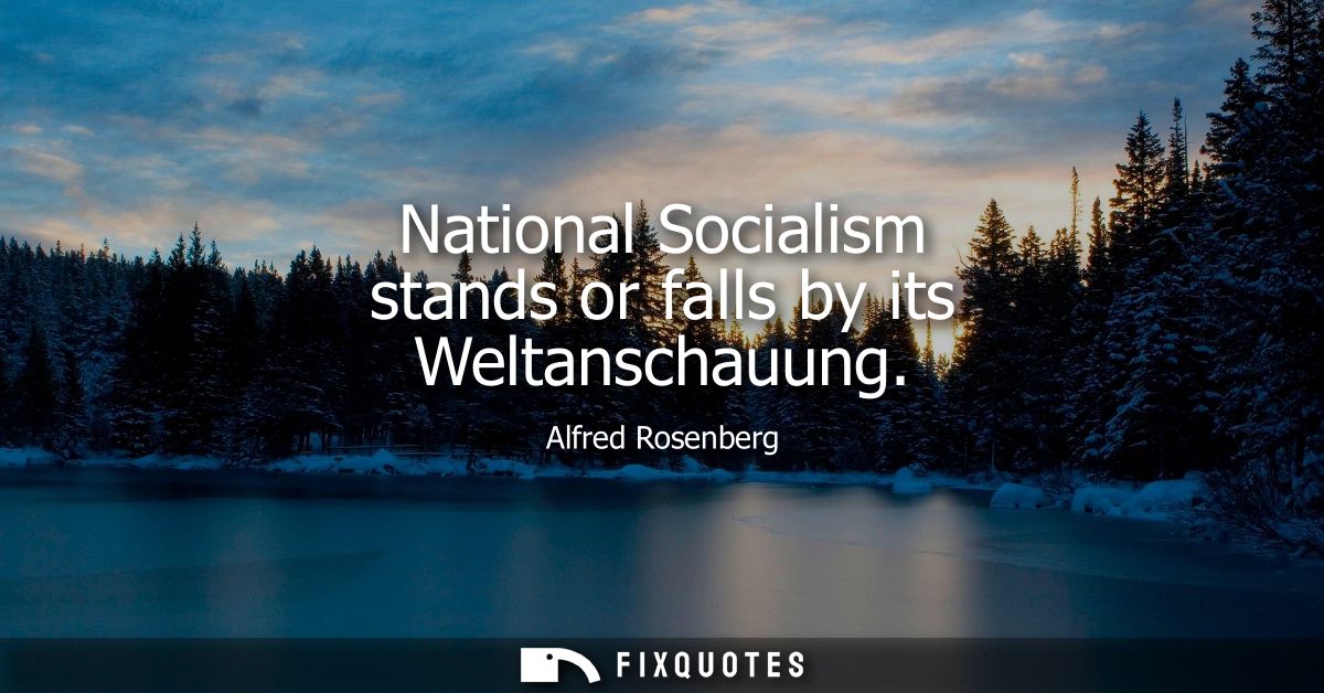National Socialism stands or falls by its Weltanschauung