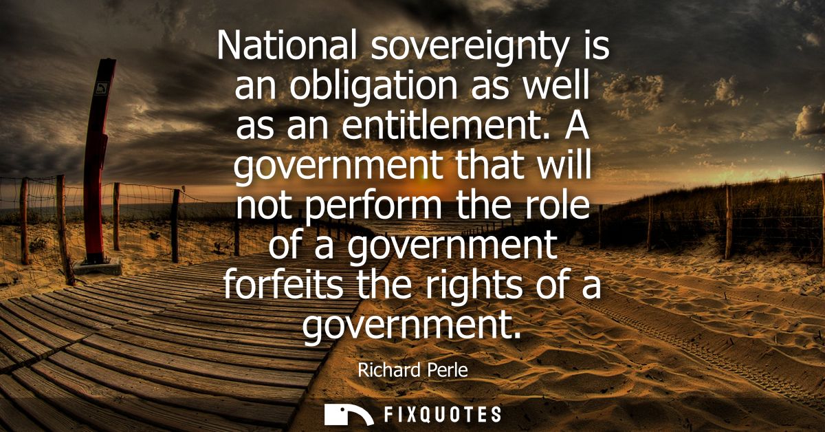 National sovereignty is an obligation as well as an entitlement. A government that will not perform the role of a govern
