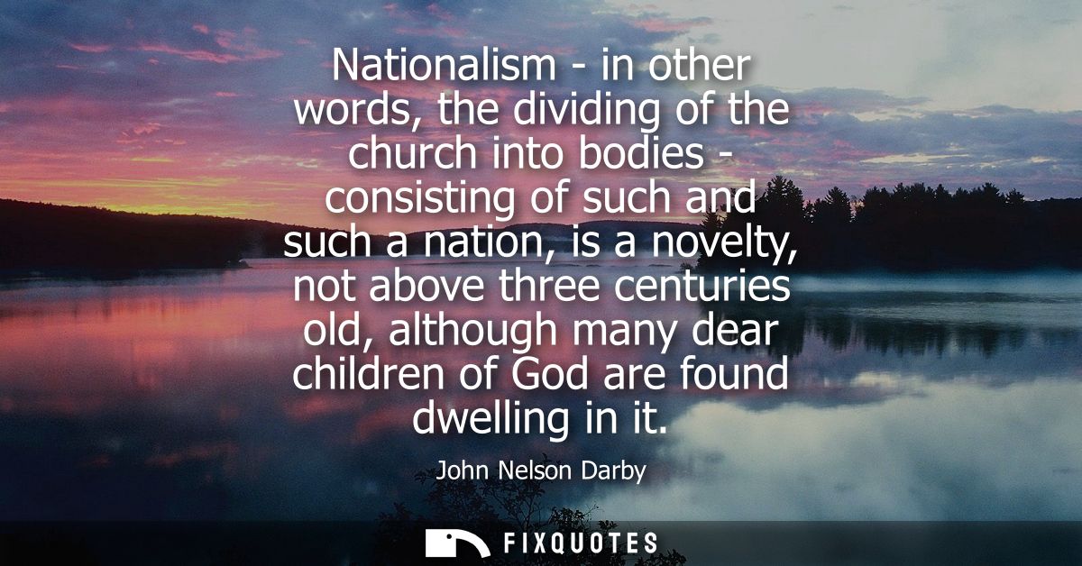 Nationalism - in other words, the dividing of the church into bodies - consisting of such and such a nation, is a novelt