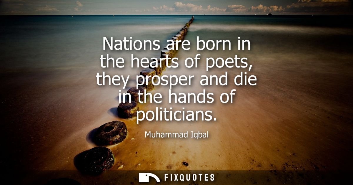 Nations are born in the hearts of poets, they prosper and die in the hands of politicians