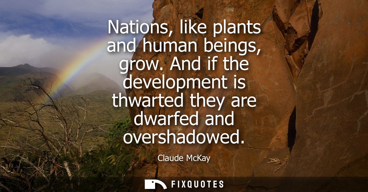 Nations, like plants and human beings, grow. And if the development is thwarted they are dwarfed and overshadowed
