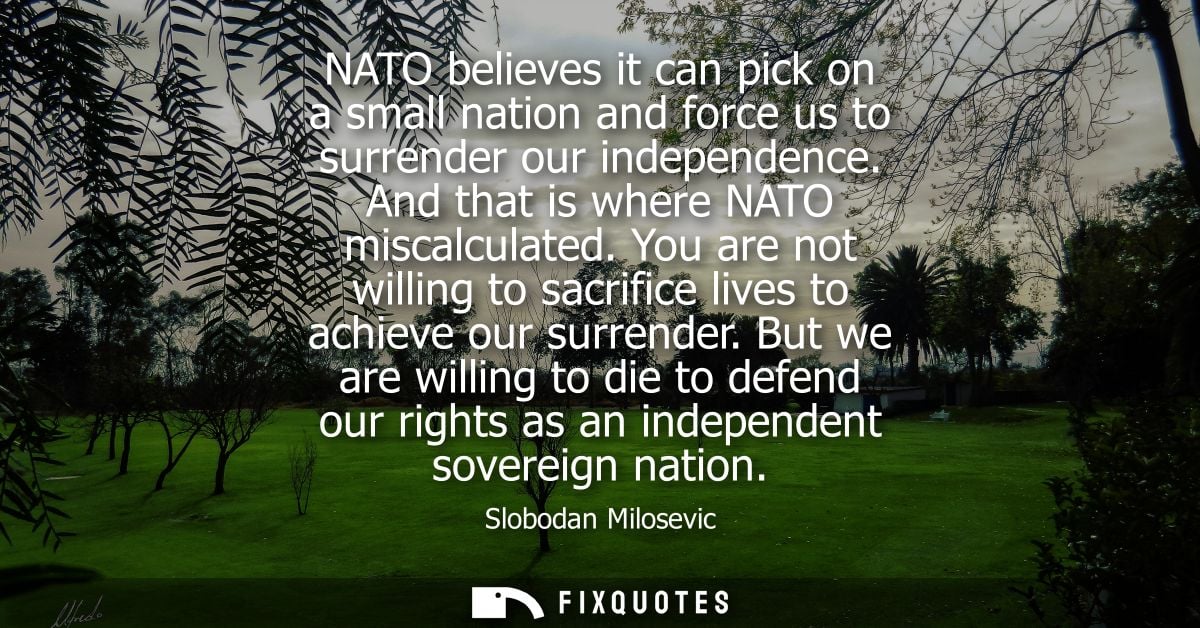 NATO believes it can pick on a small nation and force us to surrender our independence. And that is where NATO miscalcul