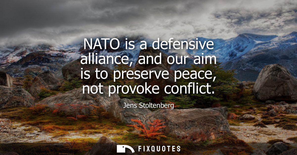 NATO is a defensive alliance, and our aim is to preserve peace, not provoke conflict