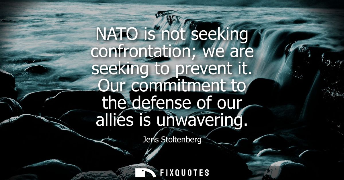 NATO is not seeking confrontation we are seeking to prevent it. Our commitment to the defense of our allies is unwaverin