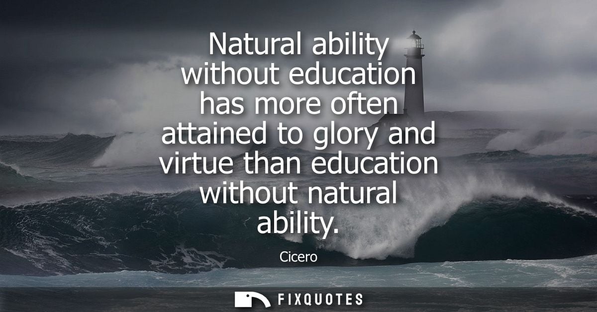 Natural ability without education has more often attained to glory and virtue than education without natural ability