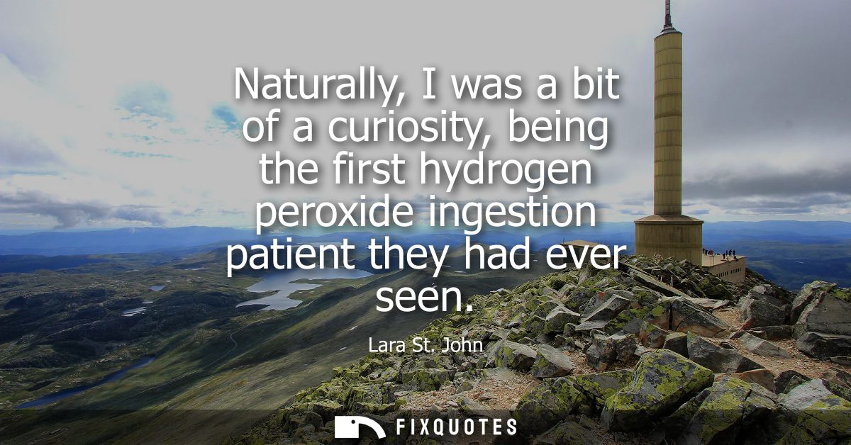 Naturally, I was a bit of a curiosity, being the first hydrogen peroxide ingestion patient they had ever seen