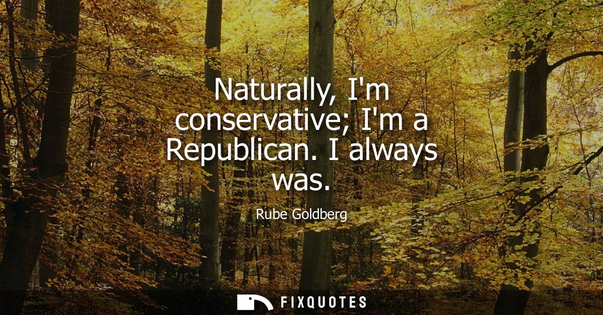 Naturally, Im conservative Im a Republican. I always was