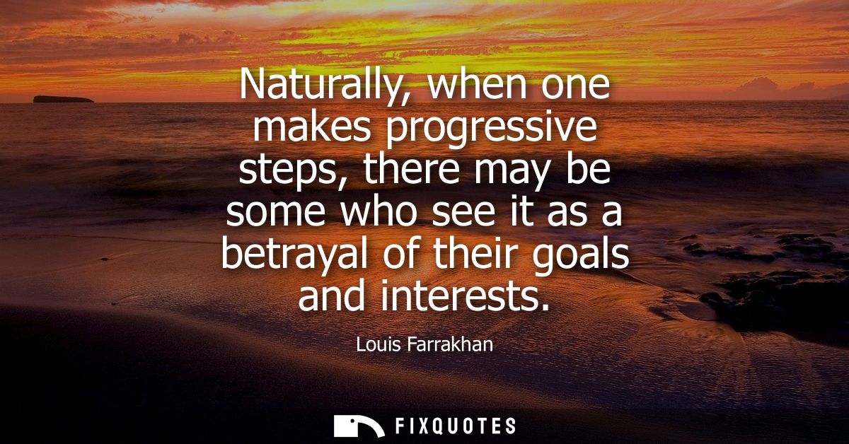 Naturally, when one makes progressive steps, there may be some who see it as a betrayal of their goals and interests