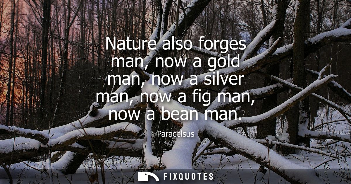 Nature also forges man, now a gold man, now a silver man, now a fig man, now a bean man