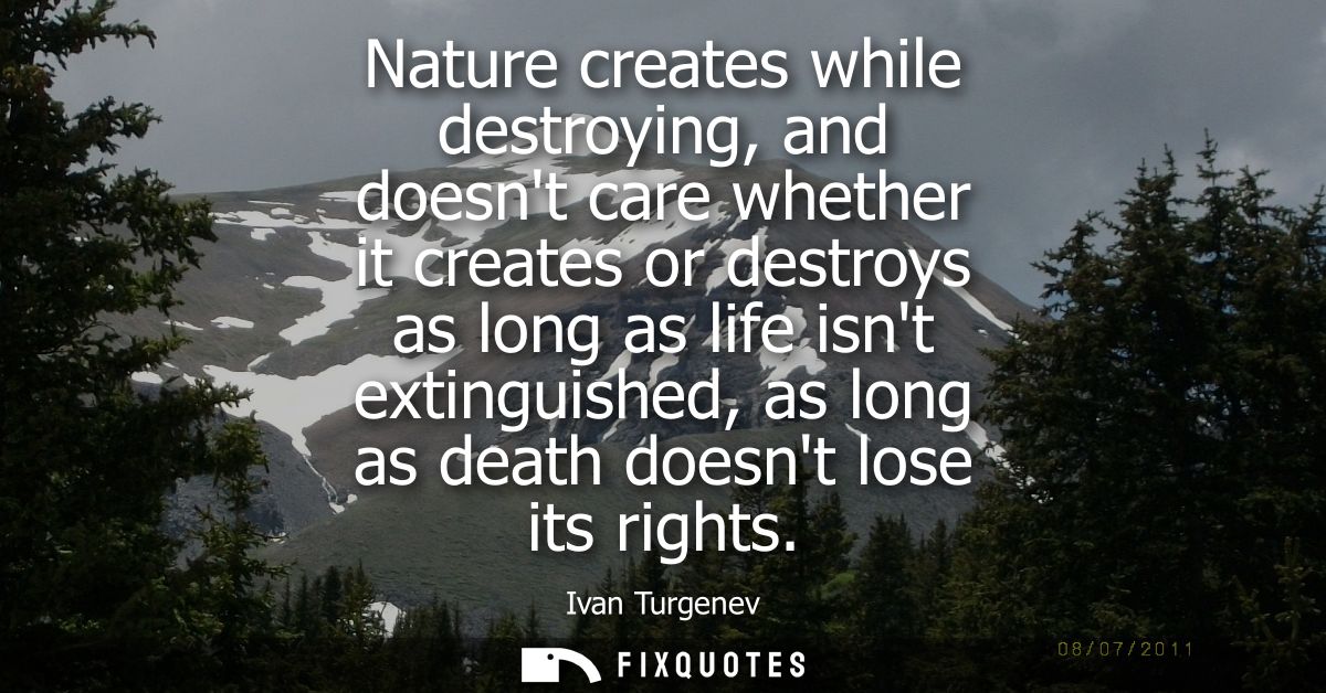 Nature creates while destroying, and doesnt care whether it creates or destroys as long as life isnt extinguished, as lo