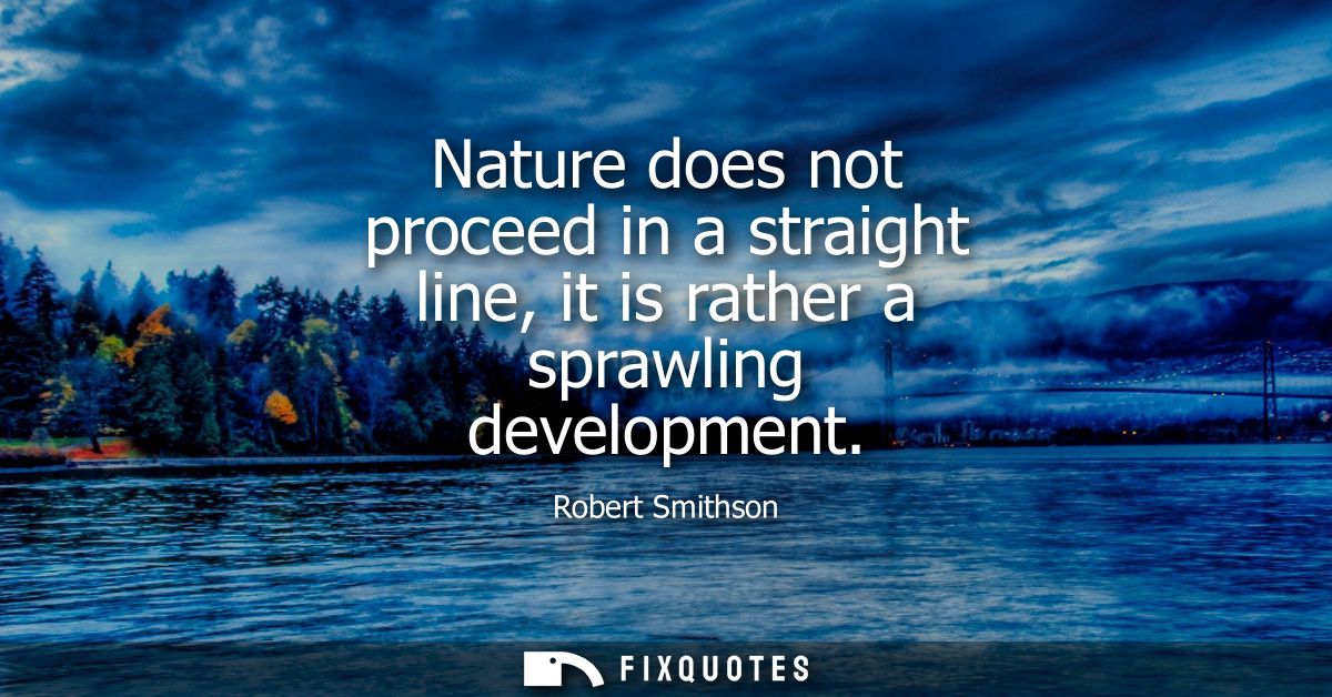 Nature does not proceed in a straight line, it is rather a sprawling development