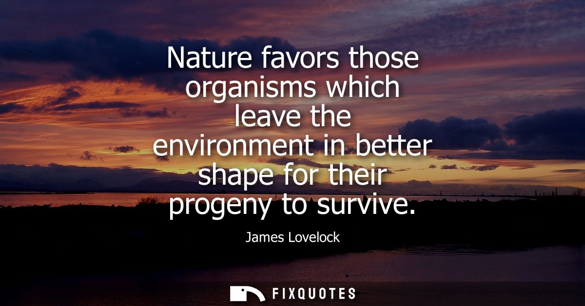 Nature favors those organisms which leave the environment in better shape for their progeny to survive