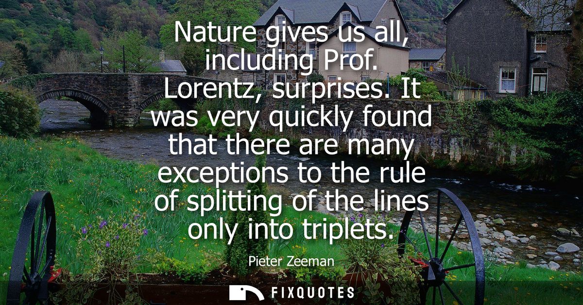 Nature gives us all, including Prof. Lorentz, surprises. It was very quickly found that there are many exceptions to the