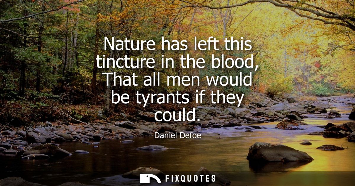 Nature has left this tincture in the blood, That all men would be tyrants if they could