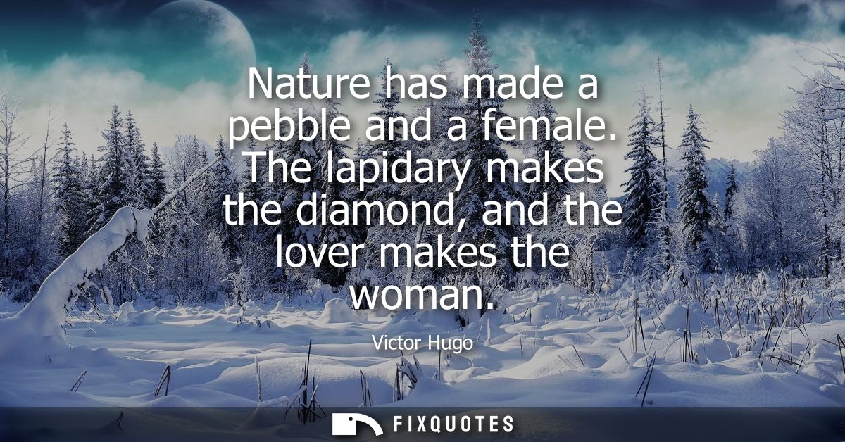Nature has made a pebble and a female. The lapidary makes the diamond, and the lover makes the woman