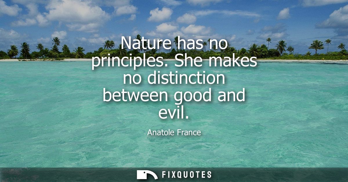 Nature has no principles. She makes no distinction between good and evil