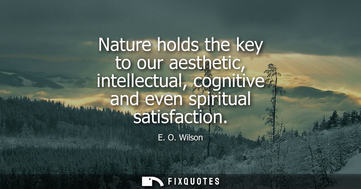 Nature holds the key to our aesthetic, intellectual, cognitive and even spiritual satisfaction