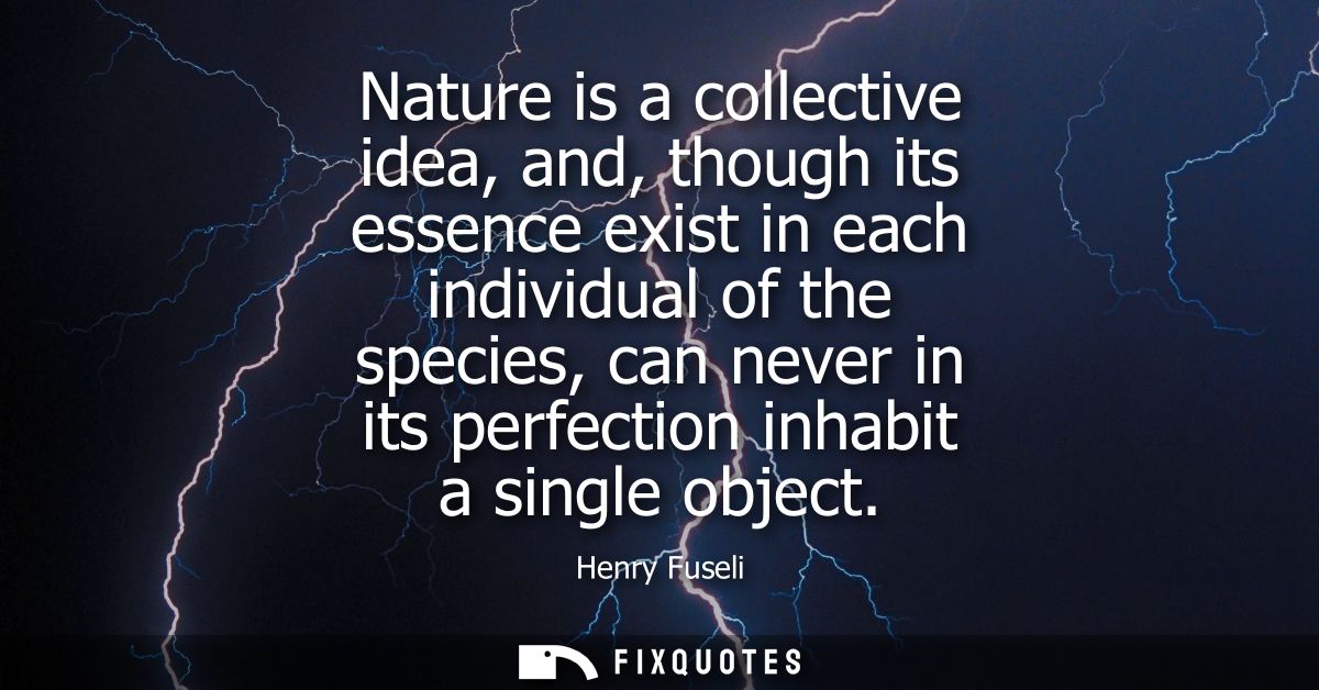 Nature is a collective idea, and, though its essence exist in each individual of the species, can never in its perfectio