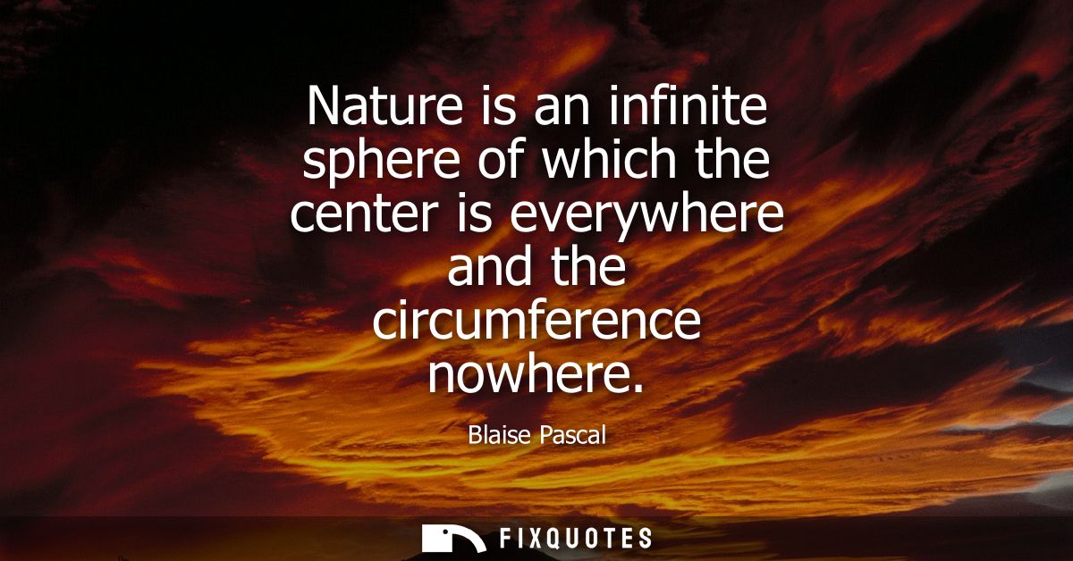 Nature is an infinite sphere of which the center is everywhere and the circumference nowhere
