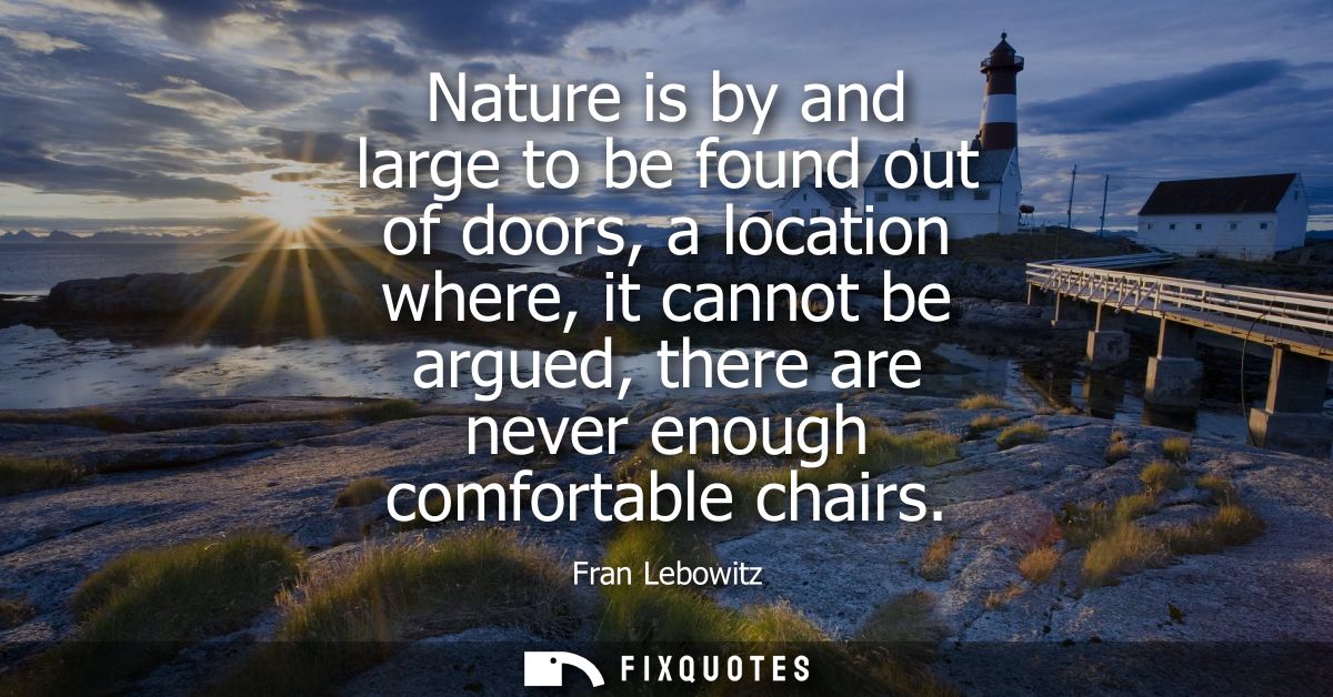 Nature is by and large to be found out of doors, a location where, it cannot be argued, there are never enough comfortab