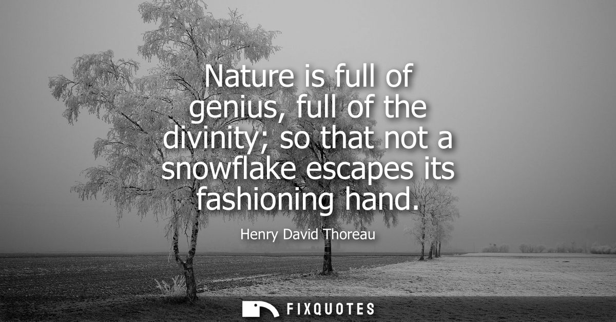Nature is full of genius, full of the divinity so that not a snowflake escapes its fashioning hand