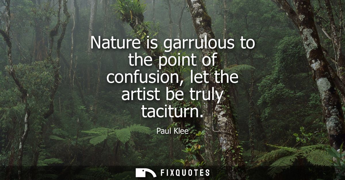 Nature is garrulous to the point of confusion, let the artist be truly taciturn