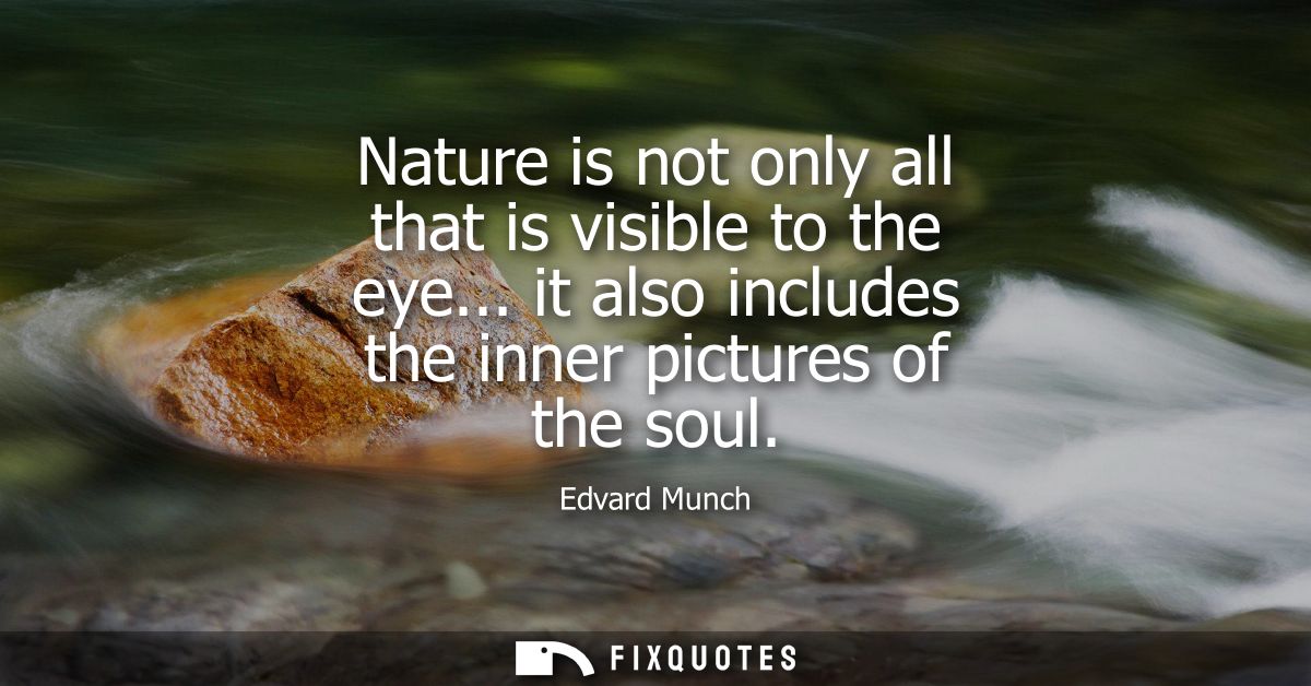 Nature is not only all that is visible to the eye... it also includes the inner pictures of the soul