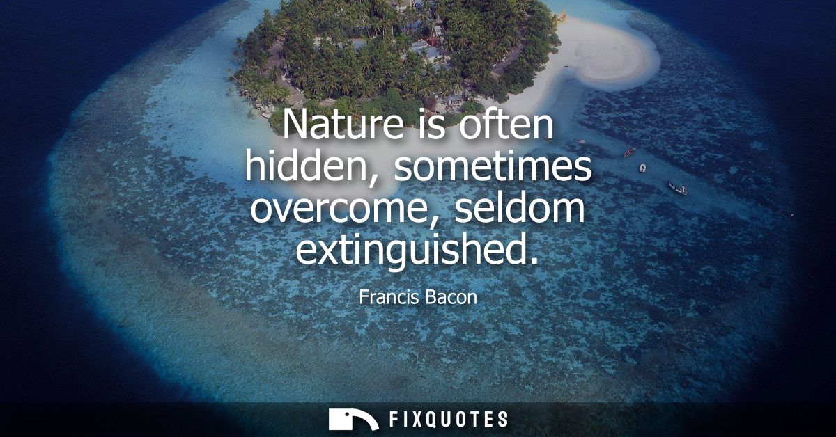 Nature is often hidden, sometimes overcome, seldom extinguished - Francis Bacon