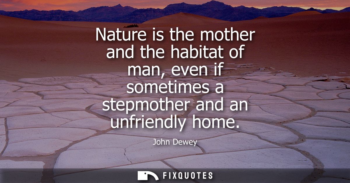 Nature is the mother and the habitat of man, even if sometimes a stepmother and an unfriendly home