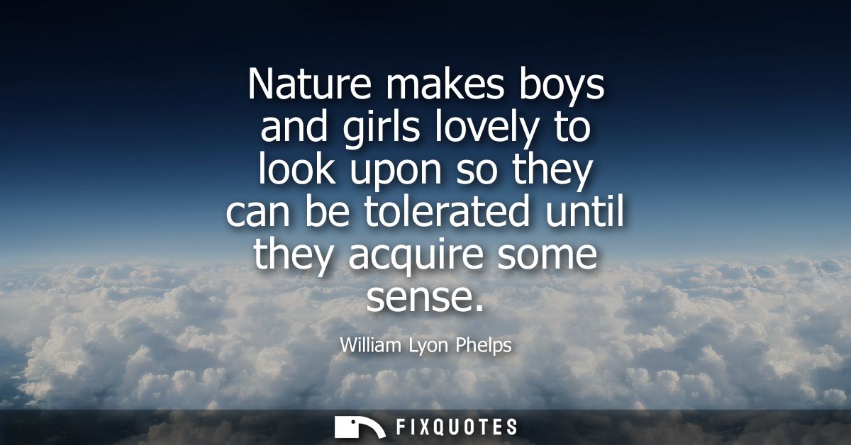 Nature makes boys and girls lovely to look upon so they can be tolerated until they acquire some sense
