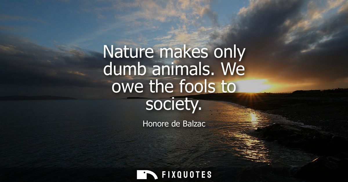 Nature makes only dumb animals. We owe the fools to society