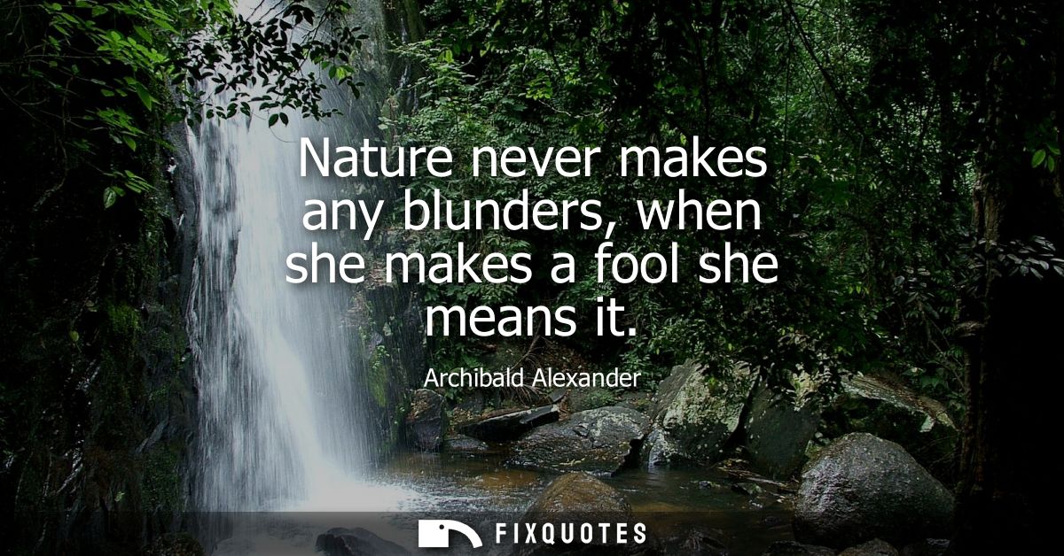 Nature never makes any blunders, when she makes a fool she means it