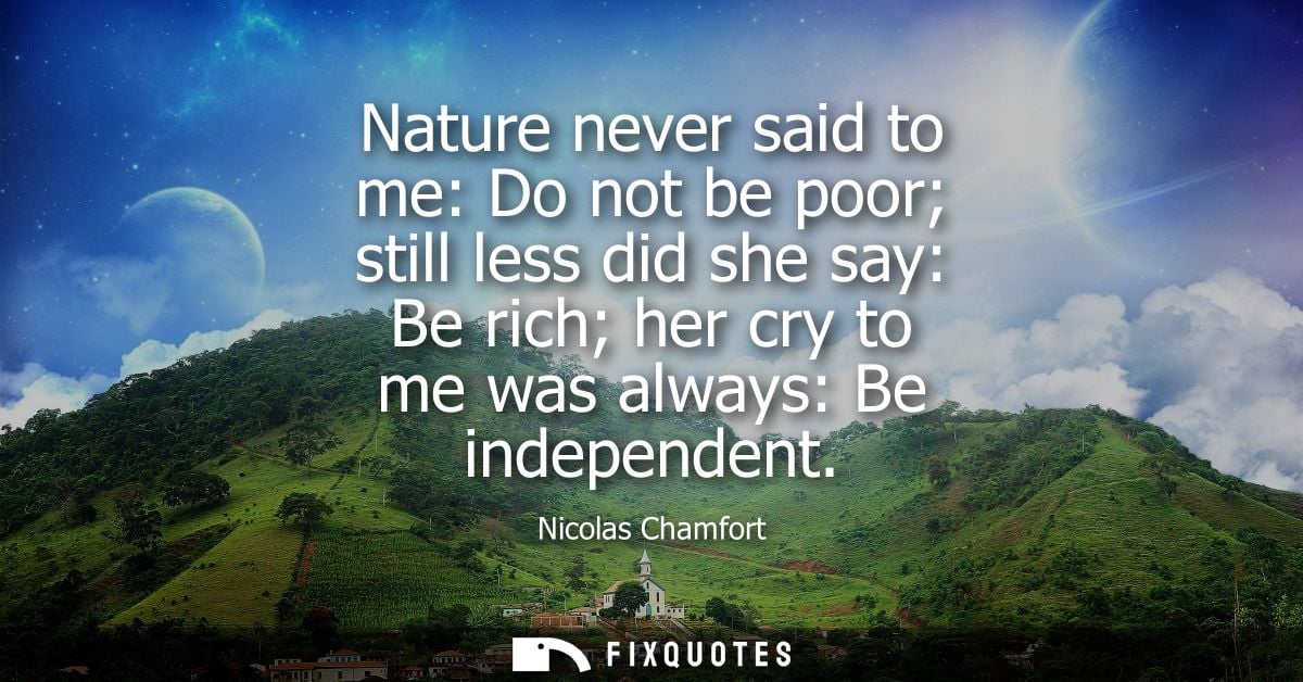 Nature never said to me: Do not be poor still less did she say: Be rich her cry to me was always: Be independent