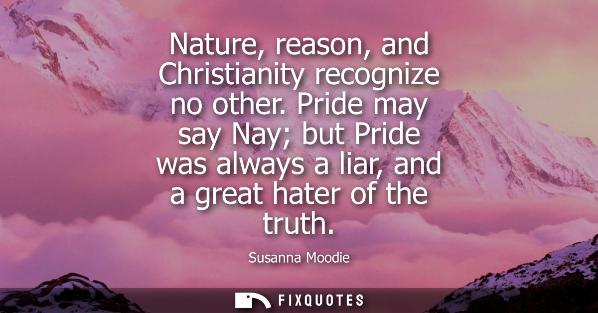Nature, reason, and Christianity recognize no other. Pride may say Nay but Pride was always a liar, and a great hater of