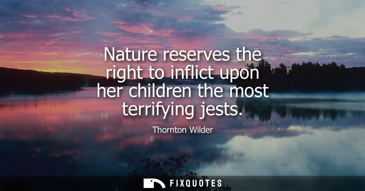 Nature reserves the right to inflict upon her children the most terrifying jests