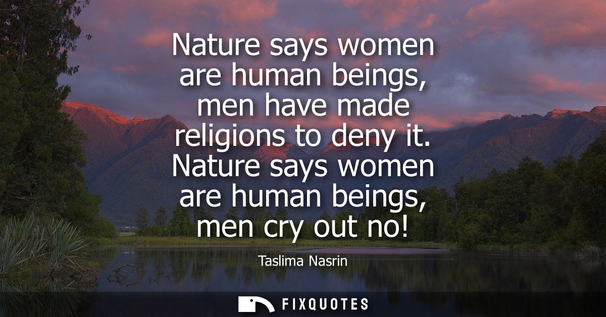 Nature says women are human beings, men have made religions to deny it. Nature says women are human beings, men cry out 