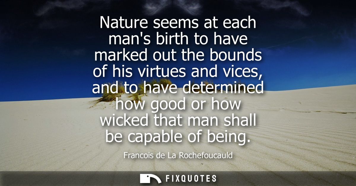 Nature seems at each mans birth to have marked out the bounds of his virtues and vices, and to have determined how good 