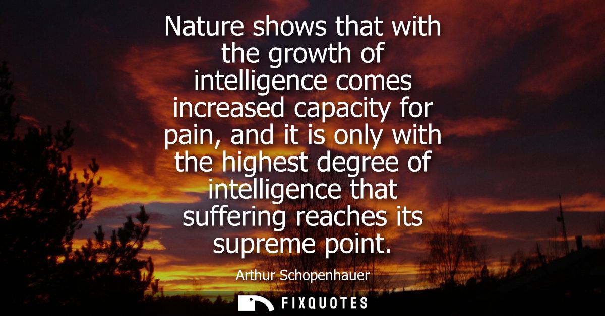 Nature shows that with the growth of intelligence comes increased capacity for pain, and it is only with the highest deg