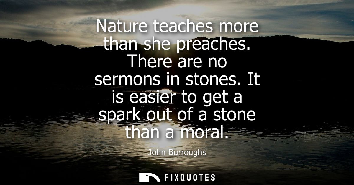 Nature teaches more than she preaches. There are no sermons in stones. It is easier to get a spark out of a stone than a