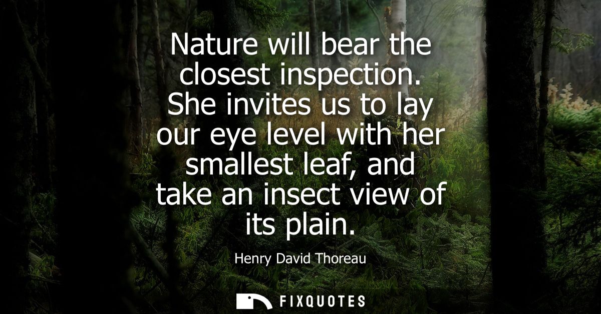Nature will bear the closest inspection. She invites us to lay our eye level with her smallest leaf, and take an insect 
