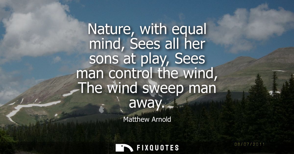 Nature, with equal mind, Sees all her sons at play, Sees man control the wind, The wind sweep man away