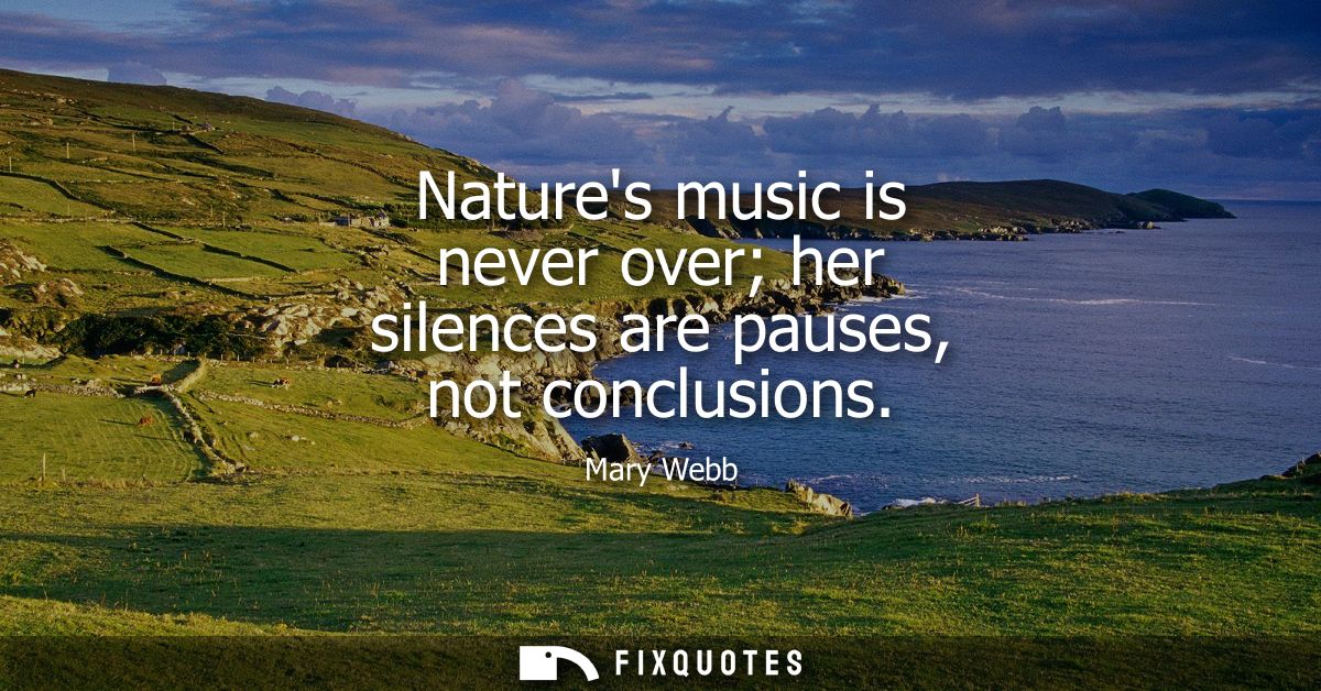Natures music is never over her silences are pauses, not conclusions