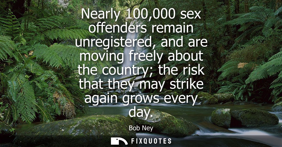 Nearly 100,000 sex offenders remain unregistered, and are moving freely about the country the risk that they may strike 