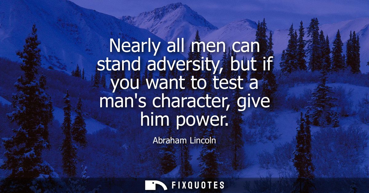Nearly all men can stand adversity, but if you want to test a mans character, give him power