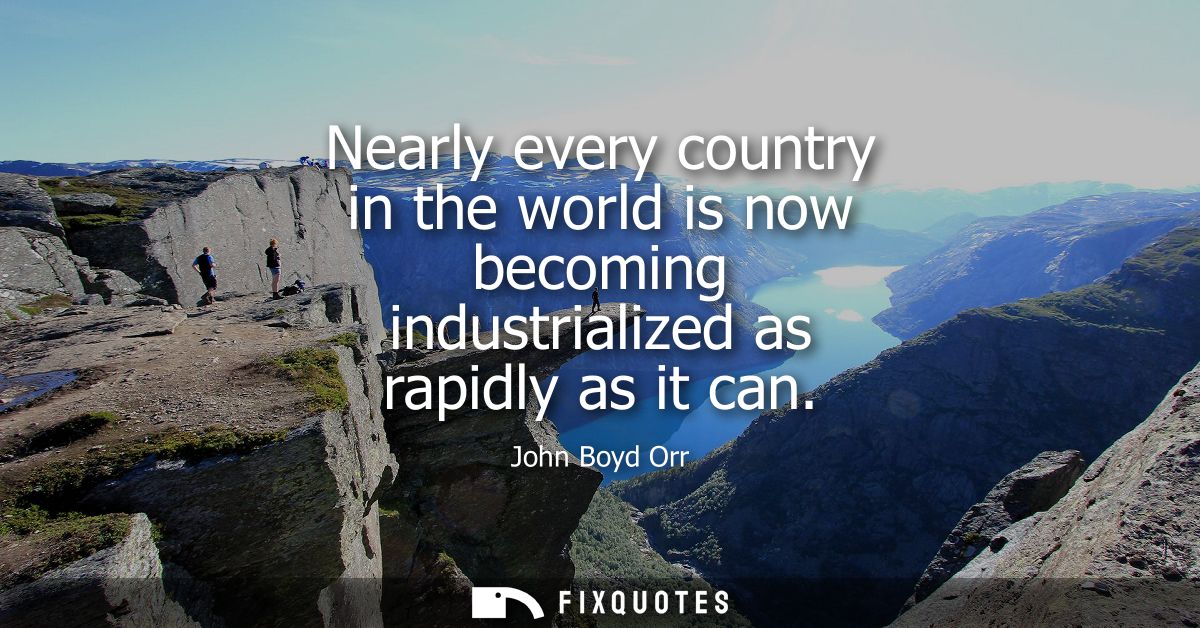 Nearly every country in the world is now becoming industrialized as rapidly as it can