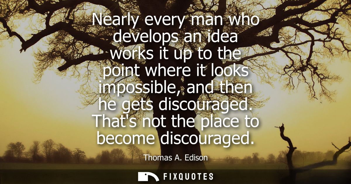 Nearly every man who develops an idea works it up to the point where it looks impossible, and then he gets discouraged.