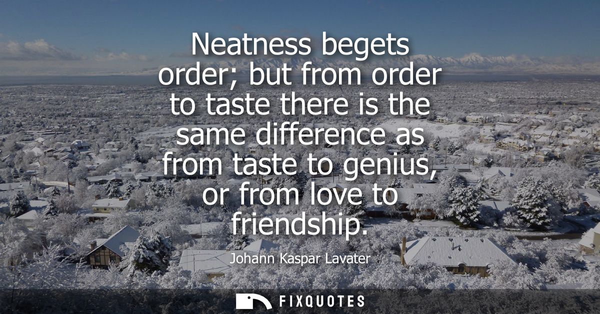Neatness begets order but from order to taste there is the same difference as from taste to genius, or from love to frie