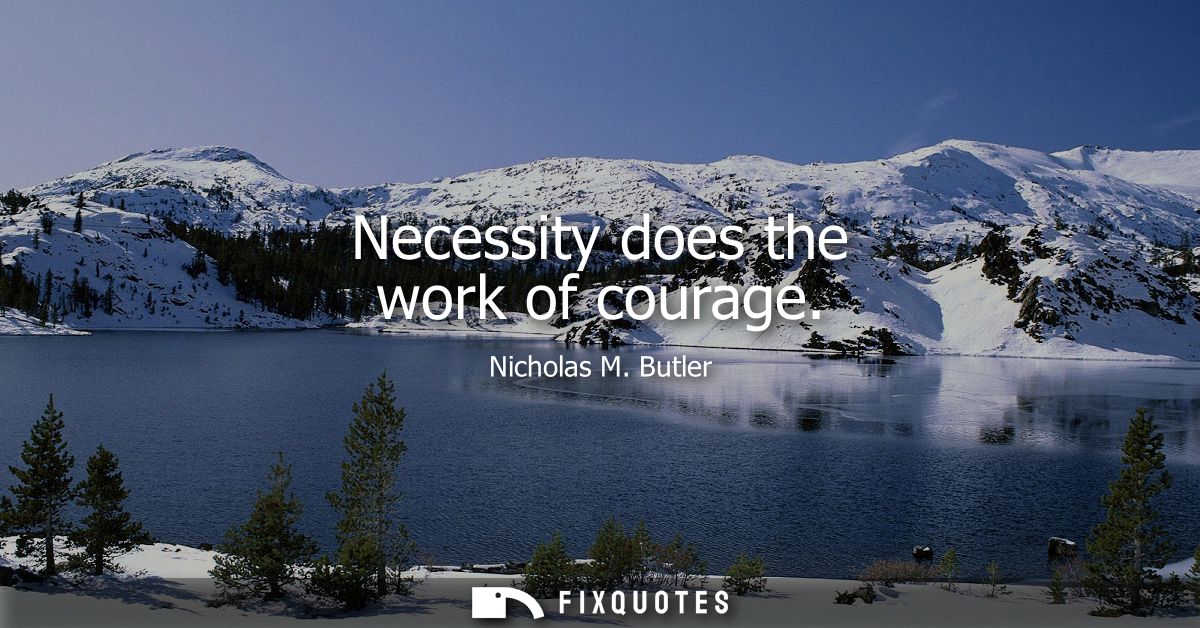 Necessity does the work of courage