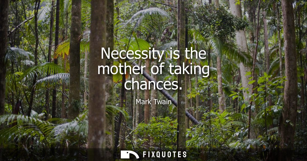 Necessity is the mother of taking chances