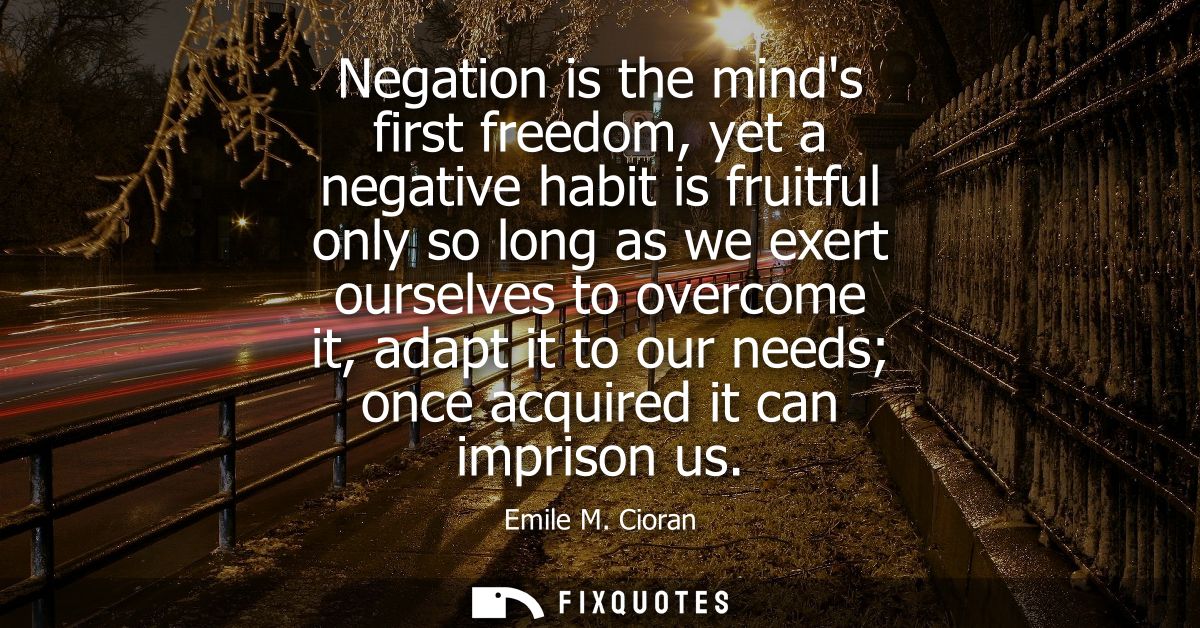 Negation is the minds first freedom, yet a negative habit is fruitful only so long as we exert ourselves to overcome it,